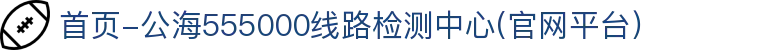 首页-公海555000线路检测中心(官网平台）