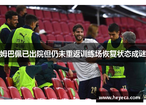 姆巴佩已出院但仍未重返训练场恢复状态成谜
