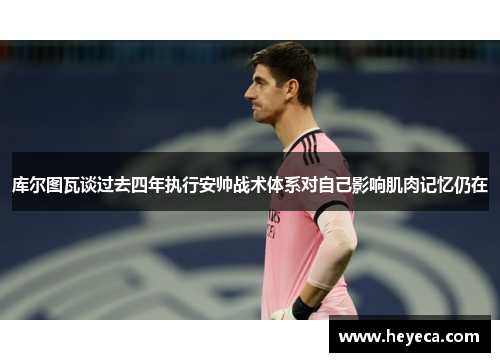 库尔图瓦谈过去四年执行安帅战术体系对自己影响肌肉记忆仍在