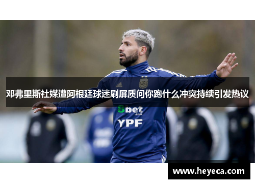 邓弗里斯社媒遭阿根廷球迷刷屏质问你跑什么冲突持续引发热议